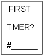Text Box: &nbsp;FIRST
TIMER?
#______
Indicate
&nbsp;&nbsp; who
